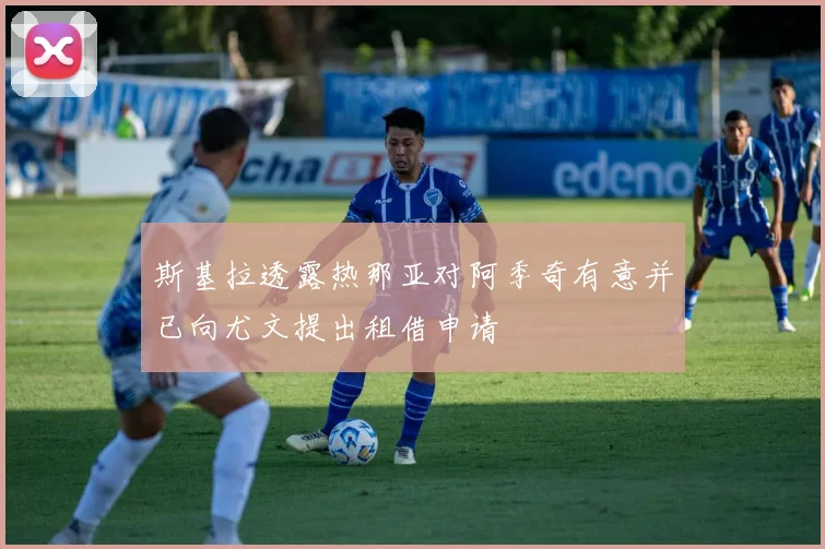 斯基拉透露热那亚对阿季奇有意并已向尤文提出租借申请