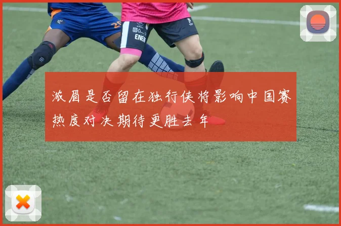 浓眉是否留在独行侠将影响中国赛热度对决期待更胜去年