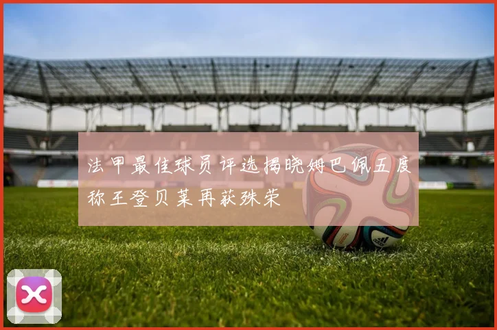 法甲最佳球员评选揭晓姆巴佩五度称王登贝莱再获殊荣