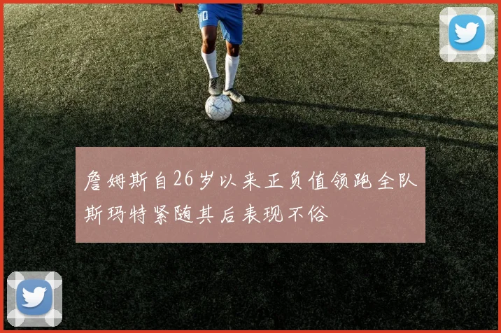 詹姆斯自26岁以来正负值领跑全队斯玛特紧随其后表现不俗