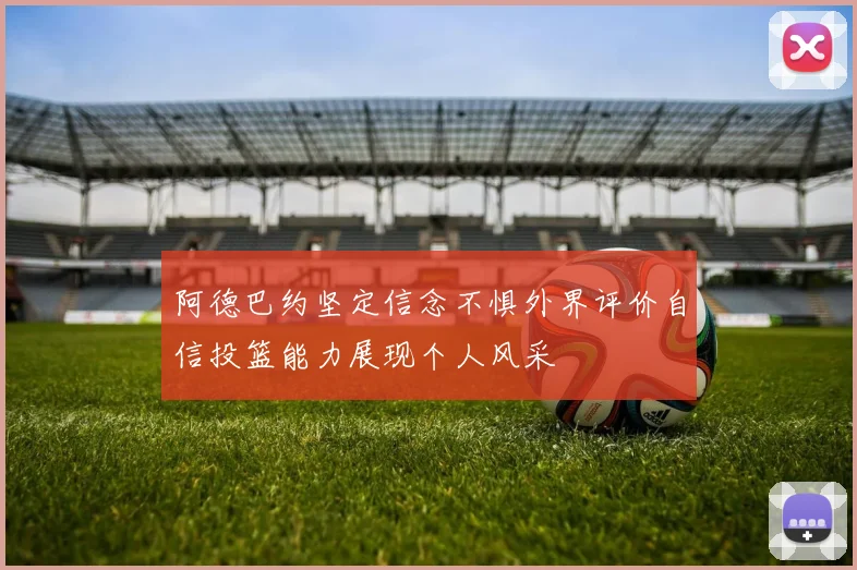 阿德巴约坚定信念不惧外界评价自信投篮能力展现个人风采
