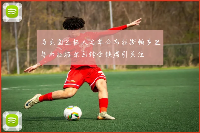 马竞国王杯大名单公布拉斯帕多里与加拉格尔因转会缺席引关注