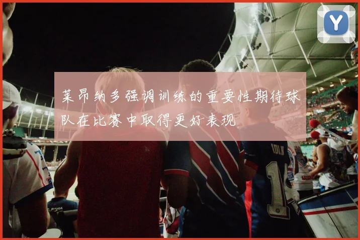 莱昂纳多强调训练的重要性期待球队在比赛中取得更好表现