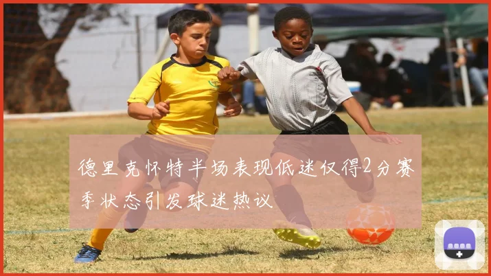 德里克怀特半场表现低迷仅得2分赛季状态引发球迷热议