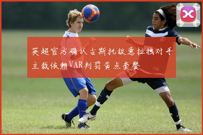 英超官方确认古斯托故意拉拽对手主裁依赖VAR判罚黄点套餐