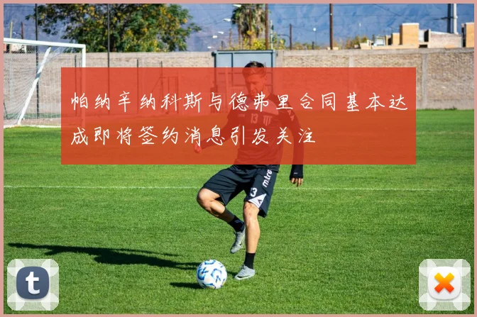 帕纳辛纳科斯与德弗里合同基本达成即将签约消息引发关注