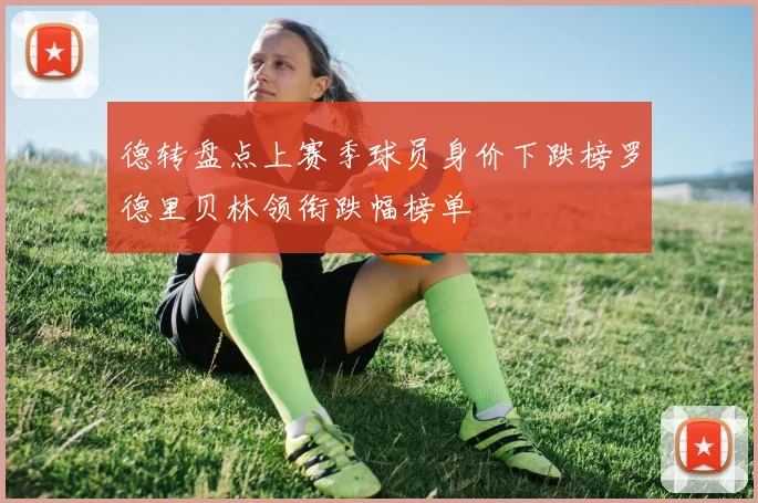 德转盘点上赛季球员身价下跌榜罗德里贝林领衔跌幅榜单