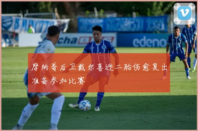 摩纳哥后卫戴尔喜迎二胎伤愈复出准备参加比赛