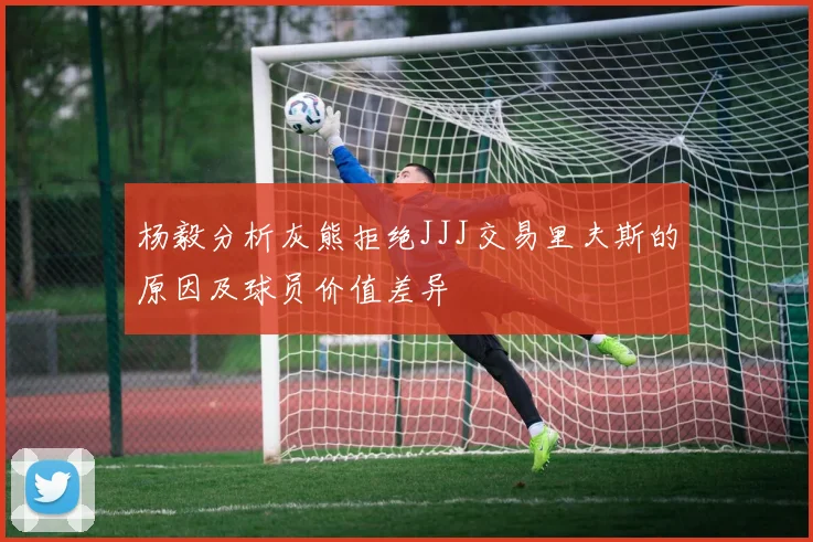 杨毅分析灰熊拒绝JJJ交易里夫斯的原因及球员价值差异