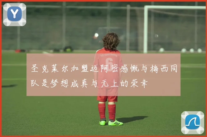 圣克莱尔加盟迈阿密感慨与梅西同队是梦想成真与无上的荣幸