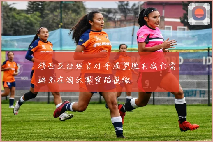 穆西亚拉坦言对手渴望胜利我们需避免在淘汰赛重蹈覆辙
