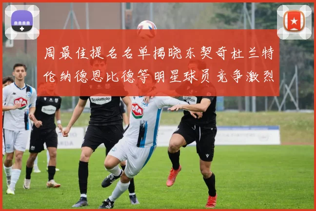 周最佳提名名单揭晓东契奇杜兰特伦纳德恩比德等明星球员竞争激烈