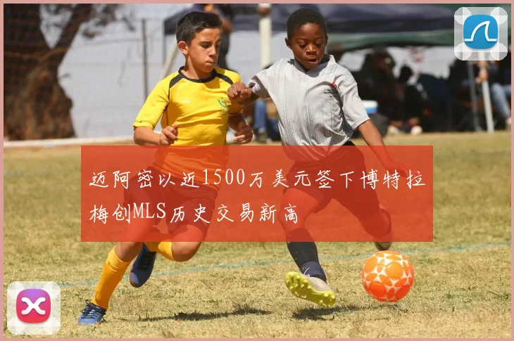 迈阿密以近1500万美元签下博特拉梅创MLS历史交易新高