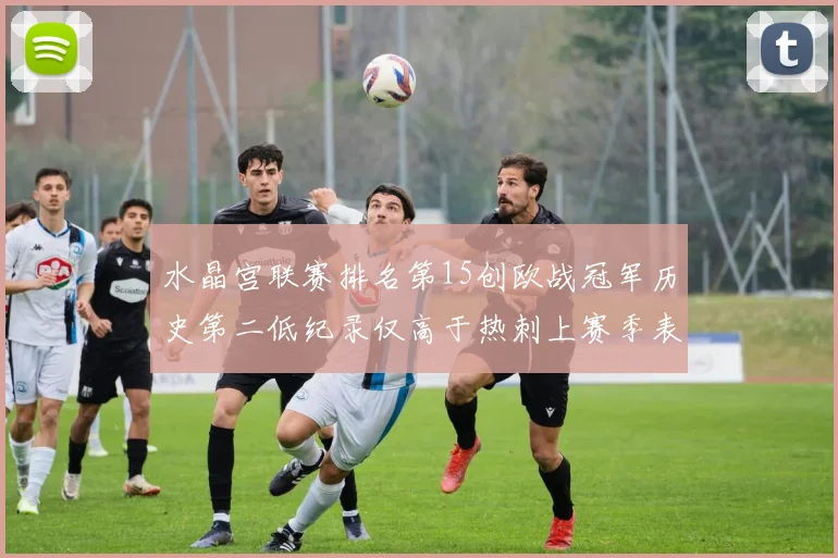 水晶宫联赛排名第15创欧战冠军历史第二低纪录仅高于热刺上赛季表现