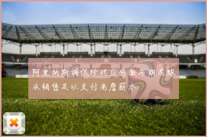 阿里纳斯调侃珍妮应感激布朗尼球衣销售足以支付老詹薪水