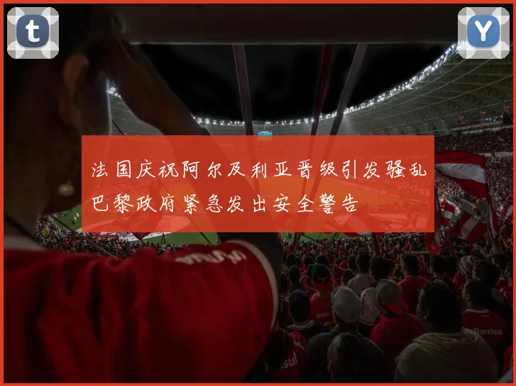 法国庆祝阿尔及利亚晋级引发骚乱巴黎政府紧急发出安全警告