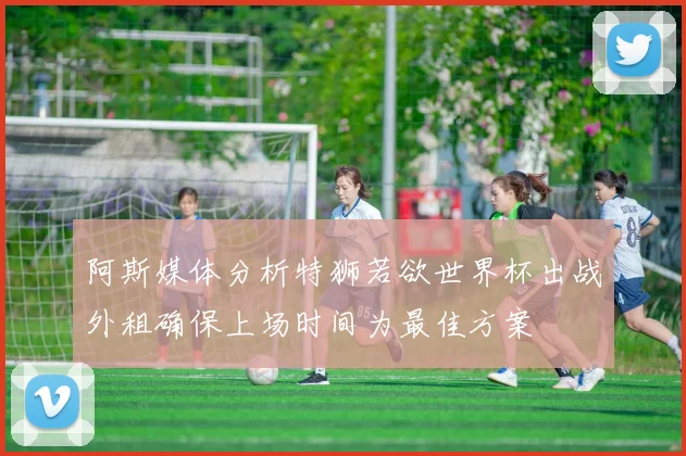 阿斯媒体分析特狮若欲世界杯出战外租确保上场时间为最佳方案