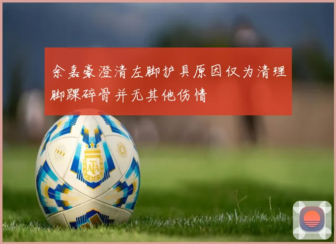 余嘉豪澄清左脚护具原因仅为清理脚踝碎骨并无其他伤情