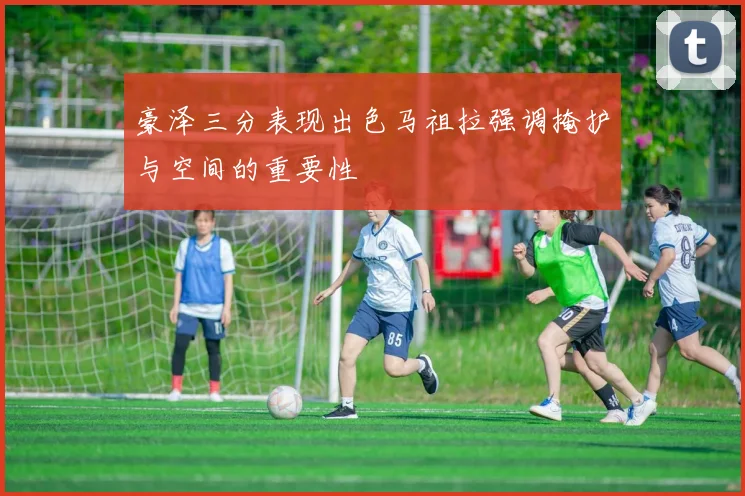 豪泽三分表现出色马祖拉强调掩护与空间的重要性