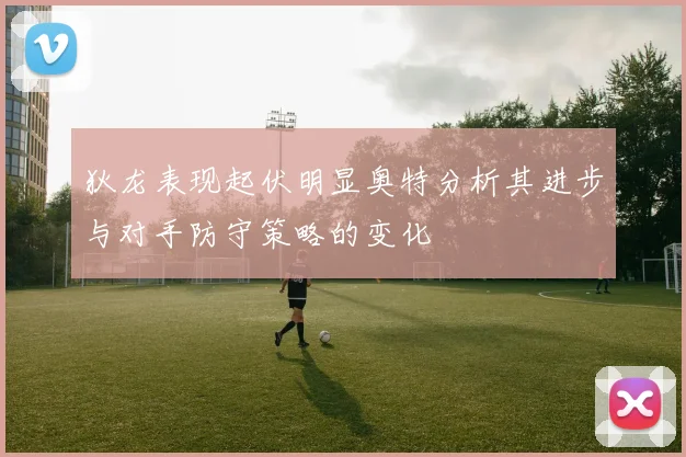 狄龙表现起伏明显奥特分析其进步与对手防守策略的变化
