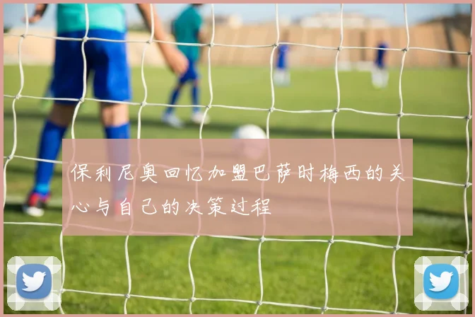 保利尼奥回忆加盟巴萨时梅西的关心与自己的决策过程