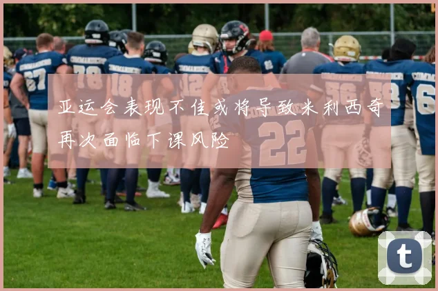 亚运会表现不佳或将导致米利西奇再次面临下课风险