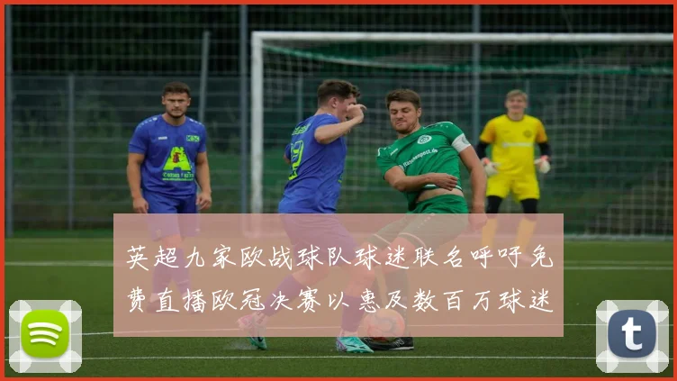 英超九家欧战球队球迷联名呼吁免费直播欧冠决赛以惠及数百万球迷
